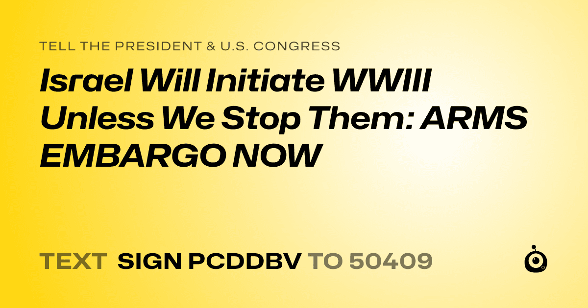 A shareable card that reads "tell the President & U.S. Congress: Israel Will Initiate WWIII Unless We Stop Them: ARMS EMBARGO NOW" followed by "text sign PCDDBV to 50409"