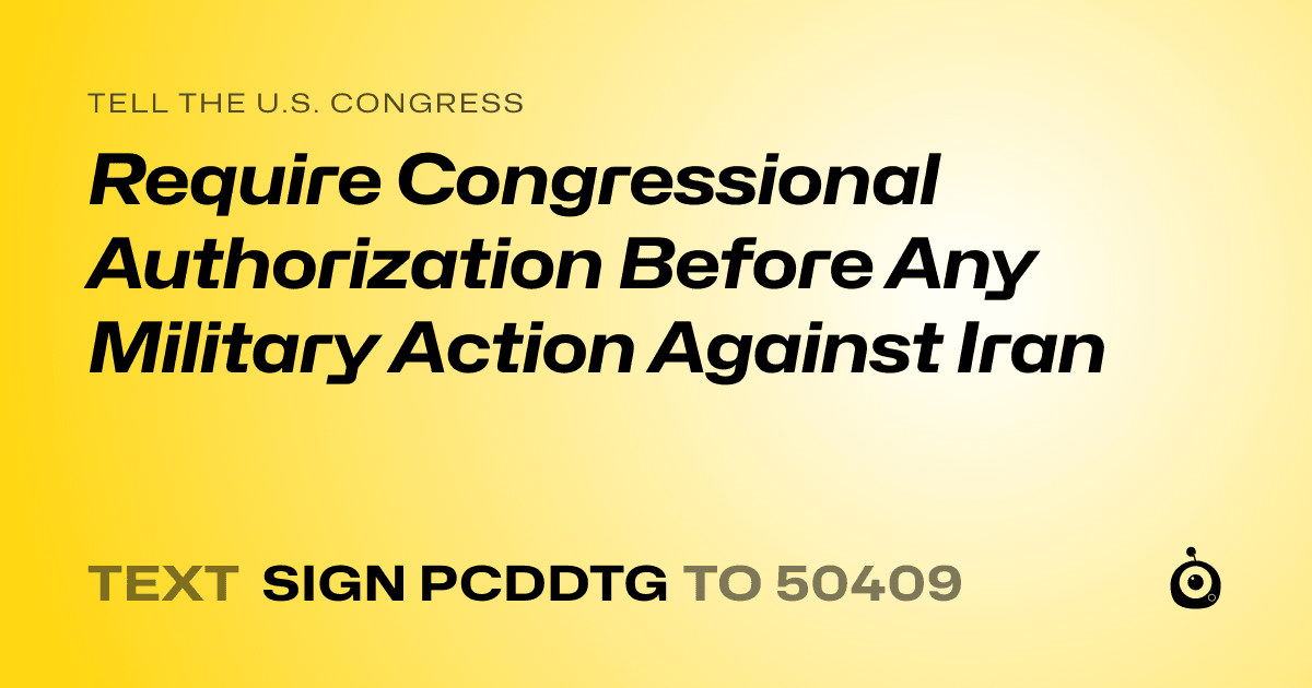 A shareable card that reads "tell the U.S. Congress: Require Congressional Authorization Before Any Military Action Against Iran" followed by "text sign PCDDTG to 50409"