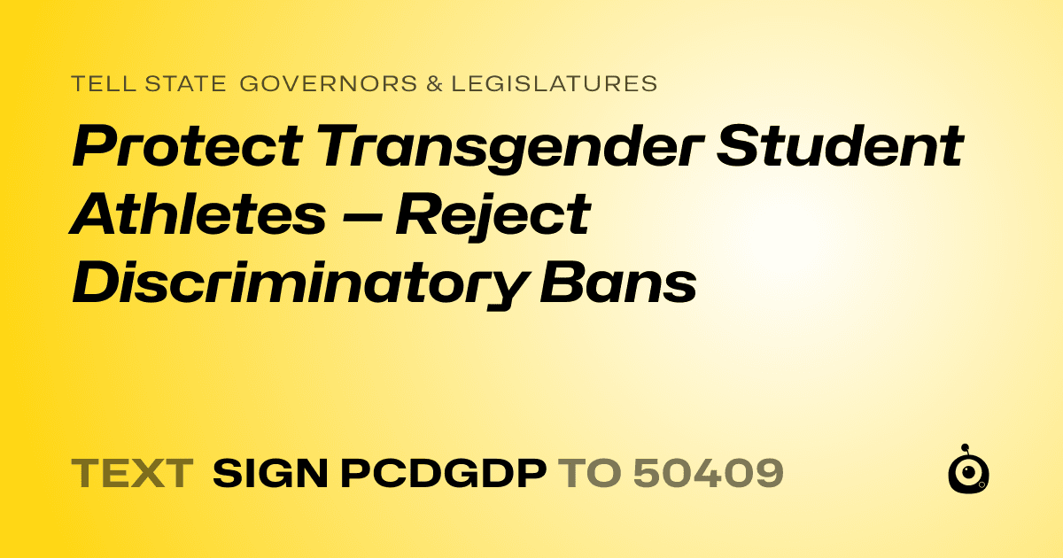 A shareable card that reads "tell State Governors & Legislatures: Protect Transgender Student Athletes — Reject Discriminatory Bans" followed by "text sign PCDGDP to 50409"