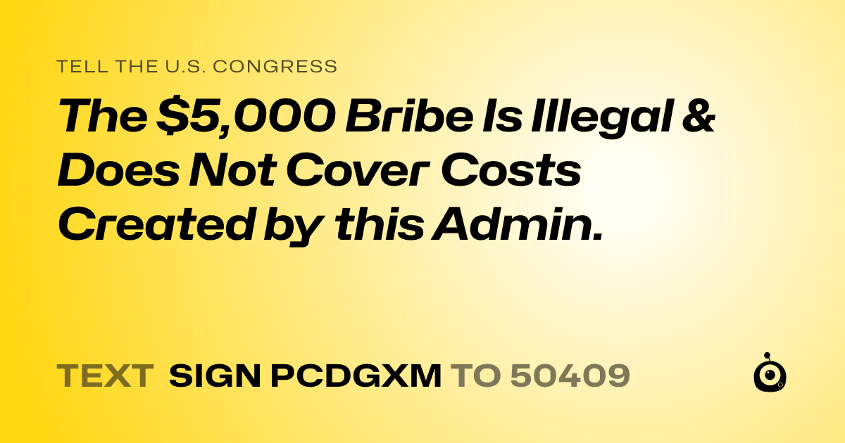 A shareable card that reads "tell the U.S. Congress: The $5,000 Bribe Is Illegal & Does Not Cover Costs Created by this Admin." followed by "text sign PCDGXM to 50409"