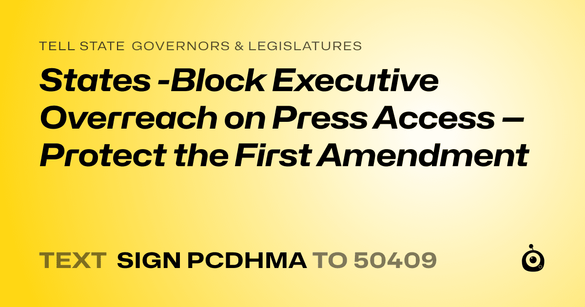 A shareable card that reads "tell State Governors & Legislatures: States -Block Executive Overreach on Press Access — Protect the First Amendment" followed by "text sign PCDHMA to 50409"