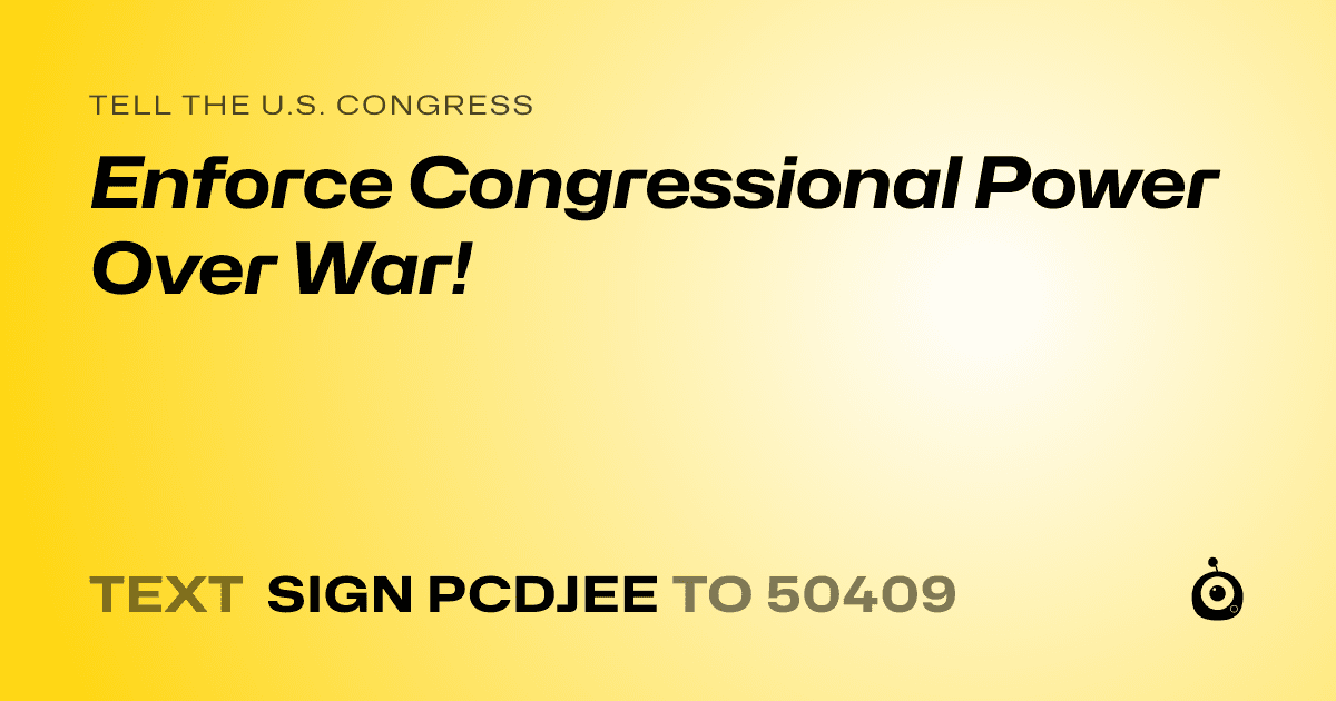 A shareable card that reads "tell the U.S. Congress: Enforce Congressional Power Over War!" followed by "text sign PCDJEE to 50409"