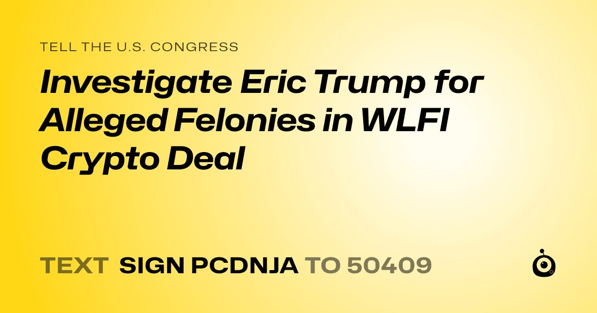 A shareable card that reads "tell the U.S. Congress: Investigate Eric Trump for Alleged Felonies in WLFI Crypto Deal" followed by "text sign PCDNJA to 50409"