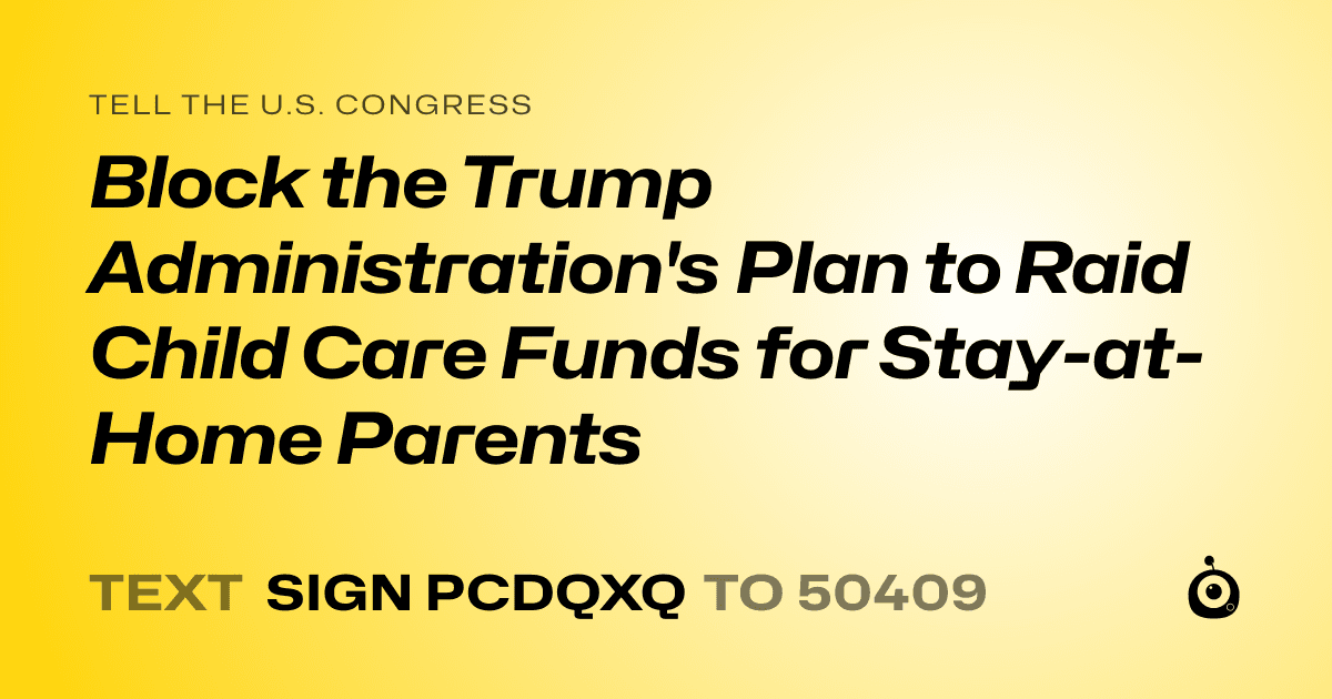 A shareable card that reads "tell the U.S. Congress: Block the Trump Administration's Plan to Raid Child Care Funds for Stay-at-Home Parents" followed by "text sign PCDQXQ to 50409"