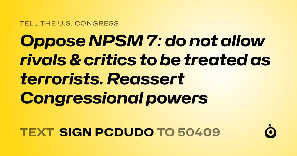 A shareable card that reads "tell the U.S. Congress: Oppose NPSM 7: do not allow rivals & critics to be treated as terrorists. Reassert Congressional powers" followed by "text sign PCDUDO to 50409"