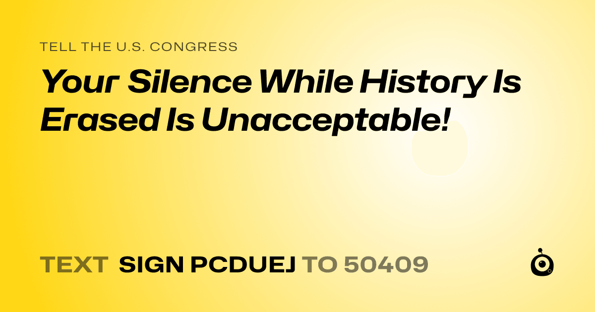 A shareable card that reads "tell the U.S. Congress: Your Silence While History Is Erased Is Unacceptable!" followed by "text sign PCDUEJ to 50409"