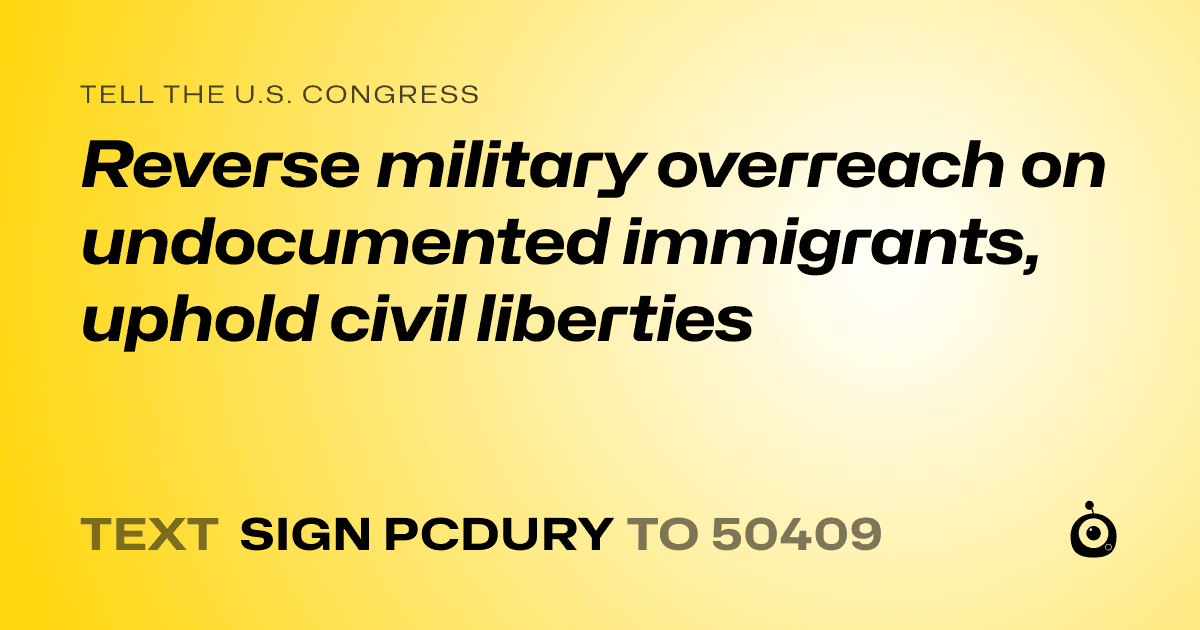 A shareable card that reads "tell the U.S. Congress: Reverse military overreach on undocumented immigrants, uphold civil liberties" followed by "text sign PCDURY to 50409"