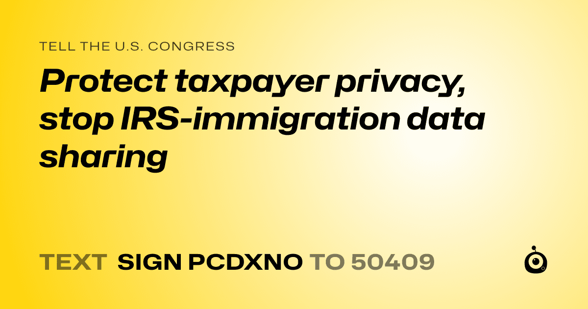A shareable card that reads "tell the U.S. Congress: Protect taxpayer privacy, stop IRS-immigration data sharing" followed by "text sign PCDXNO to 50409"