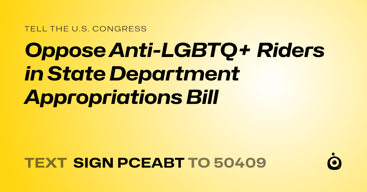 A shareable card that reads "tell the U.S. Congress: Oppose Anti-LGBTQ+ Riders in State Department Appropriations Bill" followed by "text sign PCEABT to 50409"