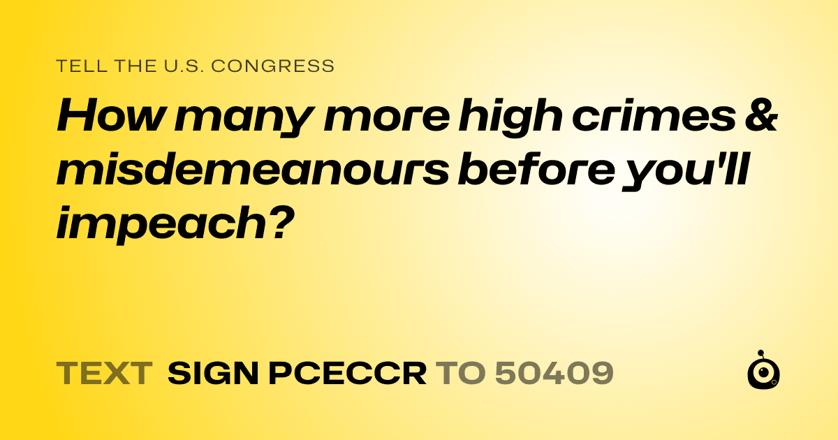 A shareable card that reads "tell the U.S. Congress: How many more high crimes & misdemeanours before you'll impeach?" followed by "text sign PCECCR to 50409"
