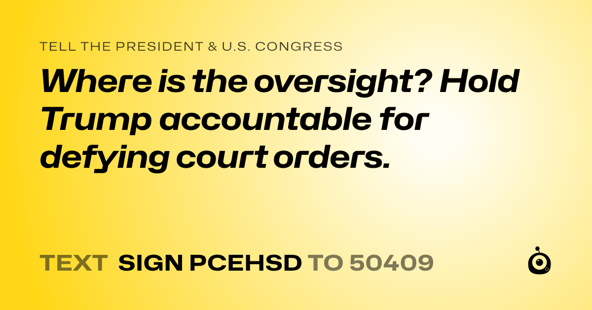 A shareable card that reads "tell the President & U.S. Congress: Where is the oversight? Hold Trump accountable for defying court orders." followed by "text sign PCEHSD to 50409"