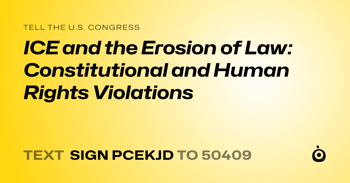 A shareable card that reads "tell the U.S. Congress: ICE and the Erosion of Law: Constitutional and Human Rights Violations" followed by "text sign PCEKJD to 50409"
