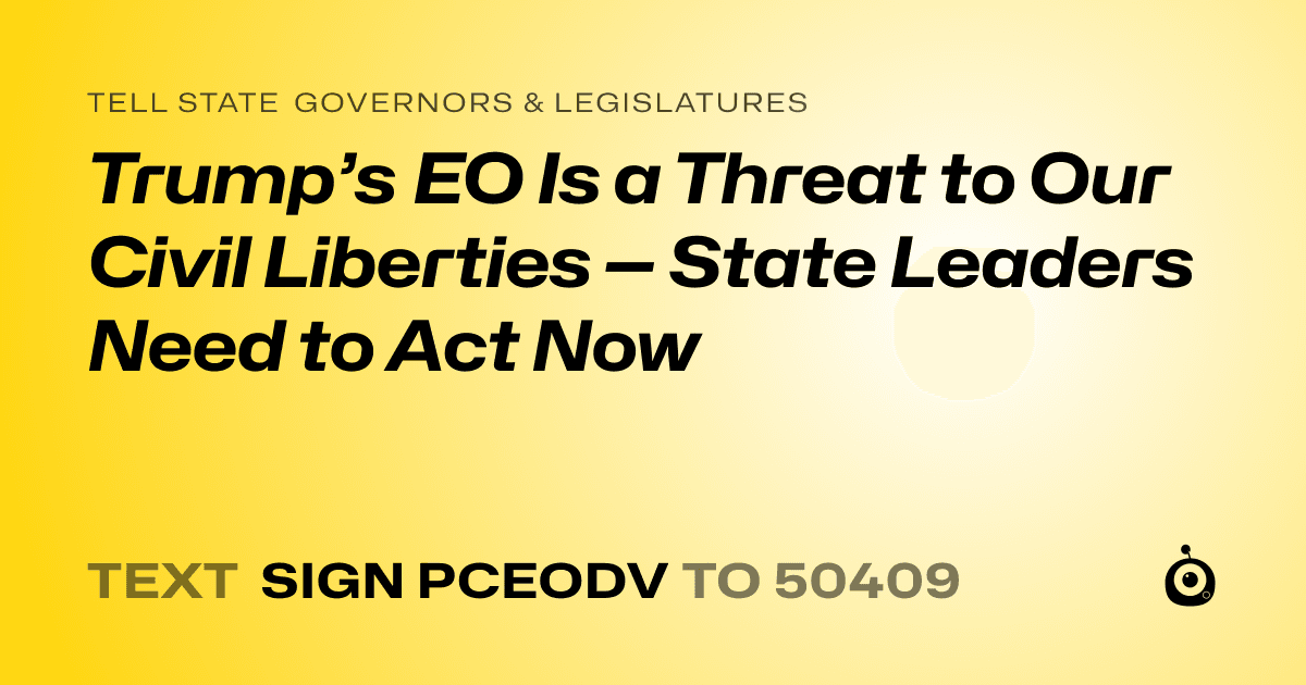 A shareable card that reads "tell State Governors & Legislatures: Trump’s EO Is a Threat to Our Civil Liberties — State Leaders Need to Act Now" followed by "text sign PCEODV to 50409"
