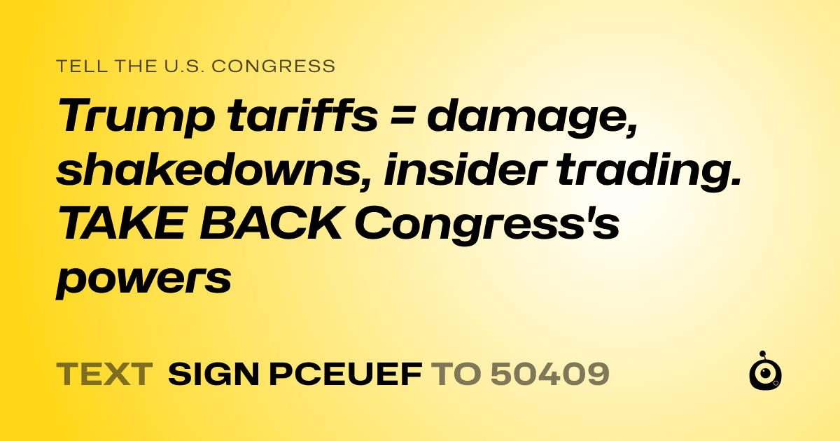 A shareable card that reads "tell the U.S. Congress: Trump tariffs = damage, shakedowns, insider trading. TAKE BACK Congress's powers" followed by "text sign PCEUEF to 50409"