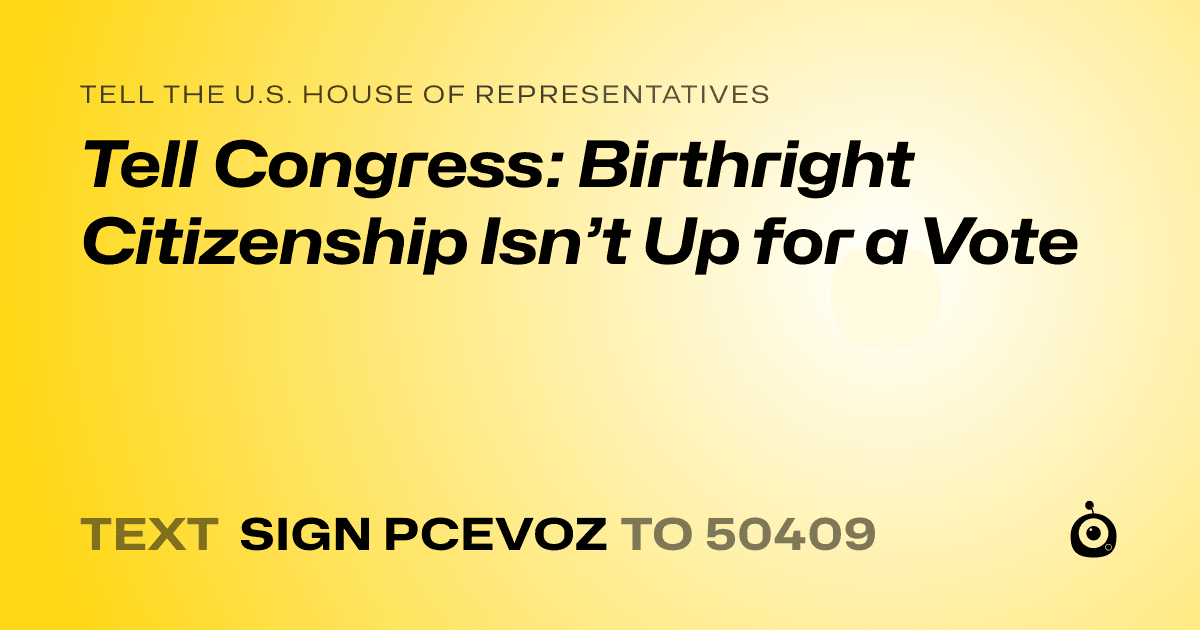A shareable card that reads "tell the U.S. House of Representatives: Tell Congress: Birthright Citizenship Isn’t Up for a Vote" followed by "text sign PCEVOZ to 50409"