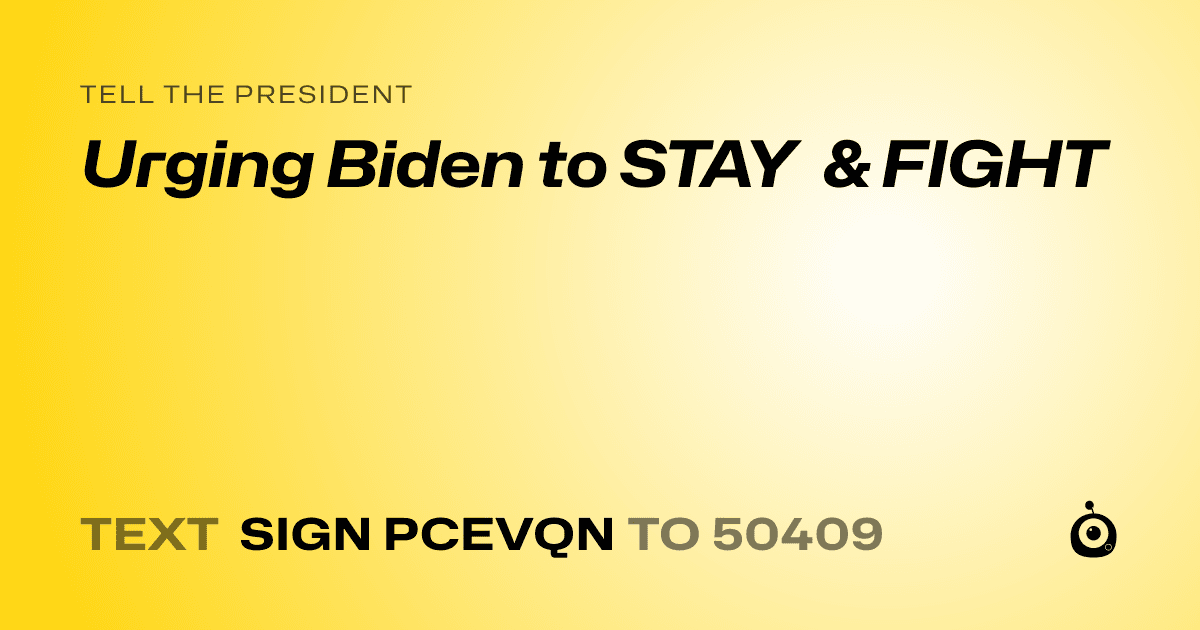 A shareable card that reads "tell the President: Urging Biden to STAY & FIGHT" followed by "text sign PCEVQN to 50409"