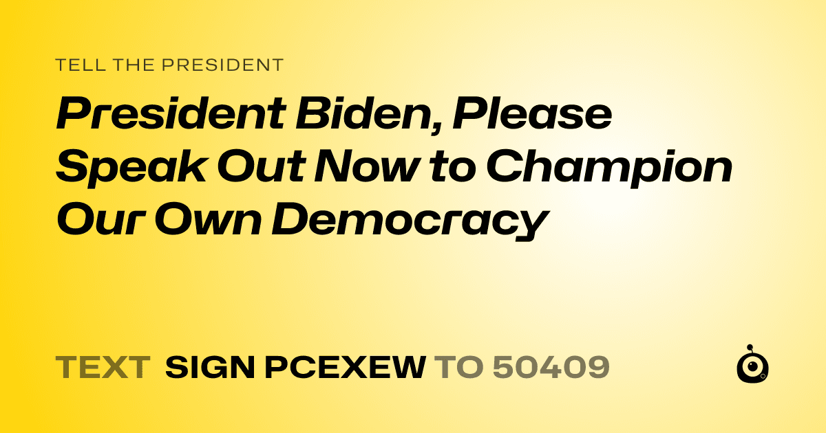 A shareable card that reads "tell the President: President Biden, Please Speak Out Now to Champion Our Own Democracy" followed by "text sign PCEXEW to 50409"