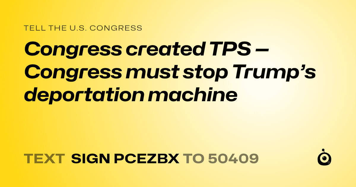 A shareable card that reads "tell the U.S. Congress: Congress created TPS —Congress must stop Trump’s deportation machine" followed by "text sign PCEZBX to 50409"