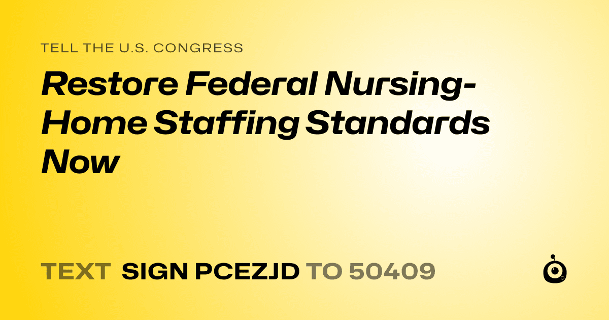 A shareable card that reads "tell the U.S. Congress: Restore Federal Nursing-Home Staffing Standards Now" followed by "text sign PCEZJD to 50409"