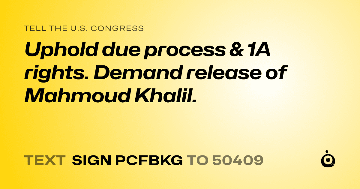 A shareable card that reads "tell the U.S. Congress: Uphold due process & 1A rights. Demand release of Mahmoud Khalil." followed by "text sign PCFBKG to 50409"