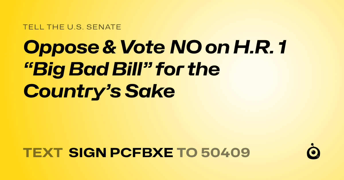A shareable card that reads "tell the U.S. Senate: Oppose & Vote NO on H.R. 1 “Big Bad Bill” for the Country’s Sake" followed by "text sign PCFBXE to 50409"