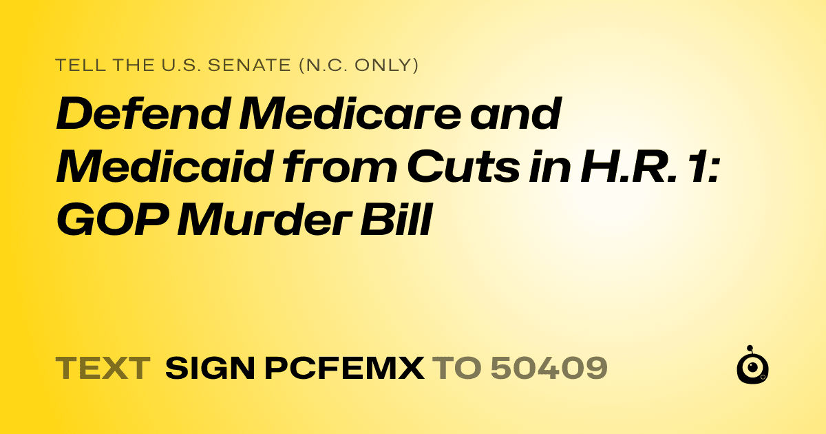 A shareable card that reads "tell the U.S. Senate (N.C. only): Defend Medicare and Medicaid from Cuts in H.R. 1: GOP Murder Bill" followed by "text sign PCFEMX to 50409"