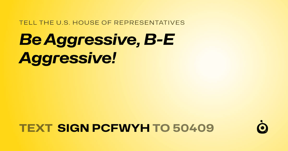A shareable card that reads "tell the U.S. House of Representatives: Be Aggressive, B-E Aggressive!" followed by "text sign PCFWYH to 50409"