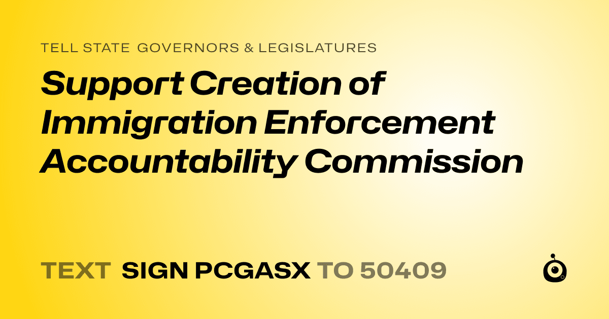 A shareable card that reads "tell State Governors & Legislatures: Support Creation of Immigration Enforcement Accountability Commission" followed by "text sign PCGASX to 50409"