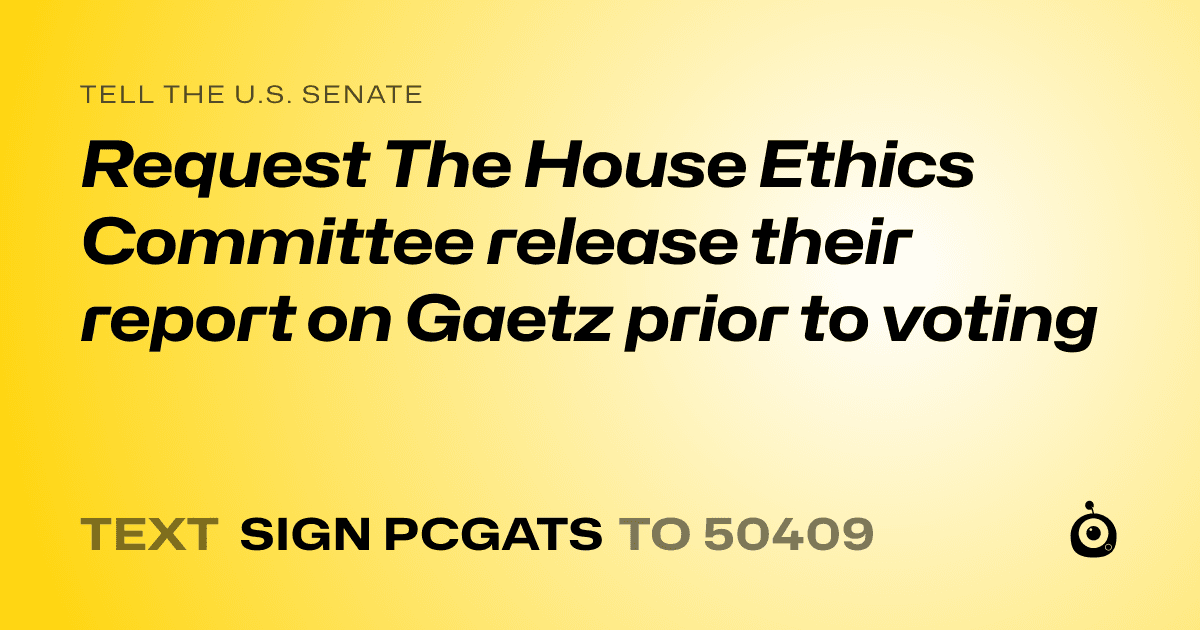 A shareable card that reads "tell the U.S. Senate: Request The House Ethics Committee release their report on Gaetz prior to voting" followed by "text sign PCGATS to 50409"
