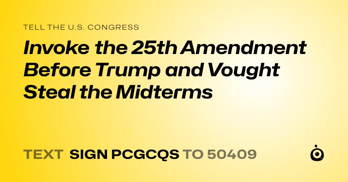 A shareable card that reads "tell the U.S. Congress: Invoke the 25th Amendment Before Trump and Vought Steal the Midterms" followed by "text sign PCGCQS to 50409"