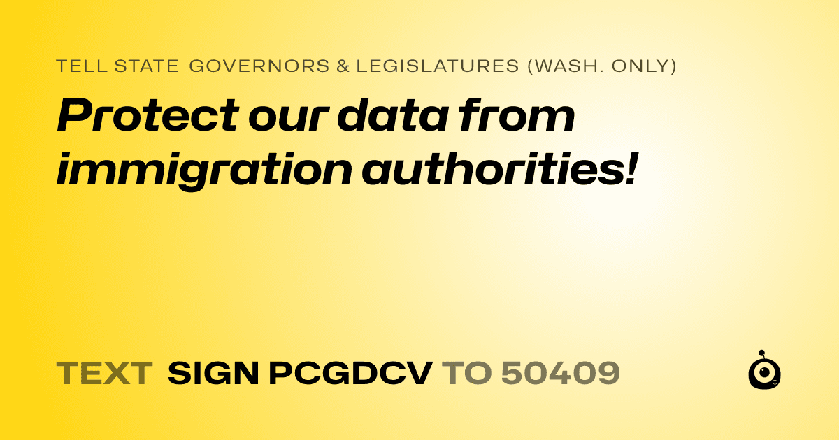 A shareable card that reads "tell State Governors & Legislatures (Wash. only): Protect our data from immigration authorities!" followed by "text sign PCGDCV to 50409"