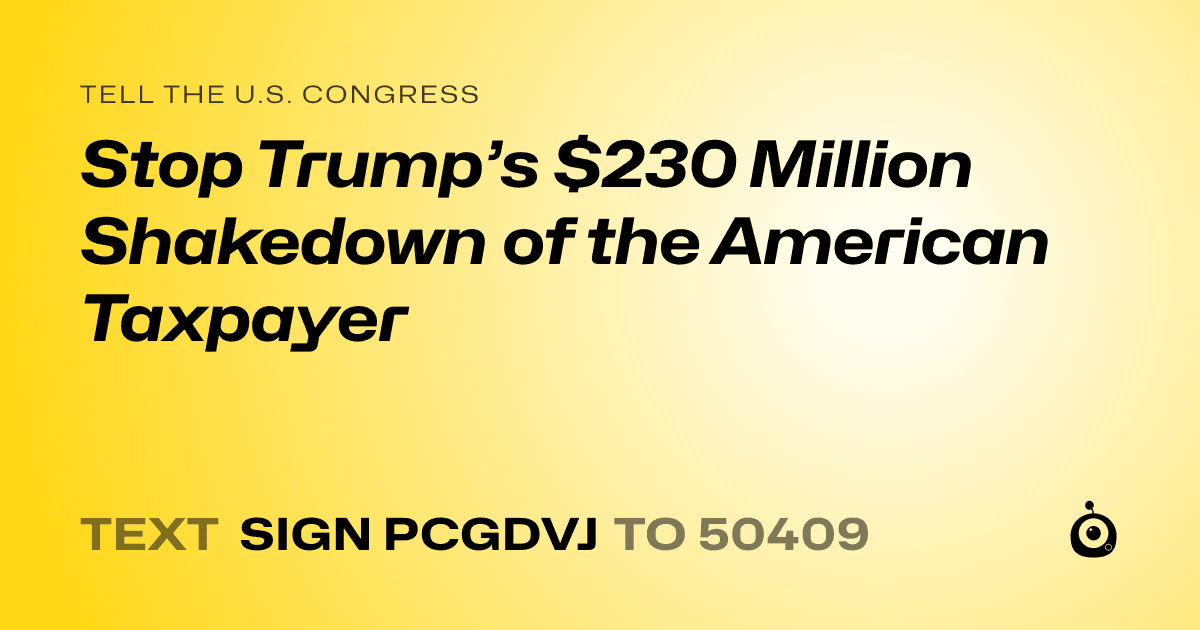 A shareable card that reads "tell the U.S. Congress: Stop Trump’s $230 Million Shakedown of the American Taxpayer" followed by "text sign PCGDVJ to 50409"