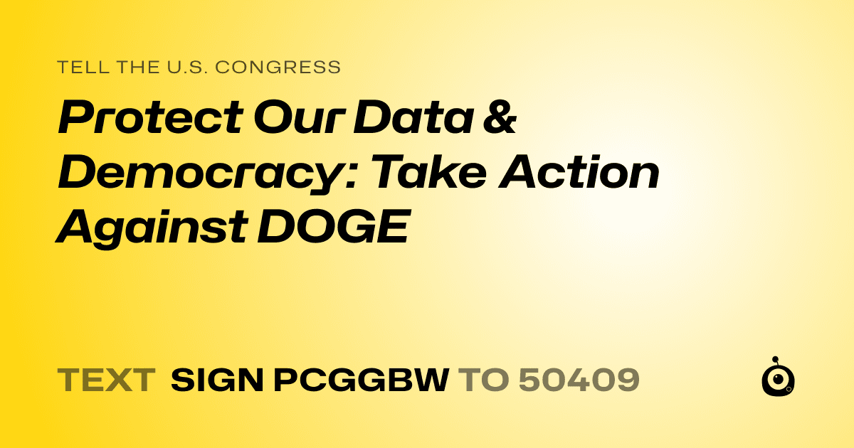 A shareable card that reads "tell the U.S. Congress: Protect Our Data & Democracy: Take Action Against DOGE" followed by "text sign PCGGBW to 50409"