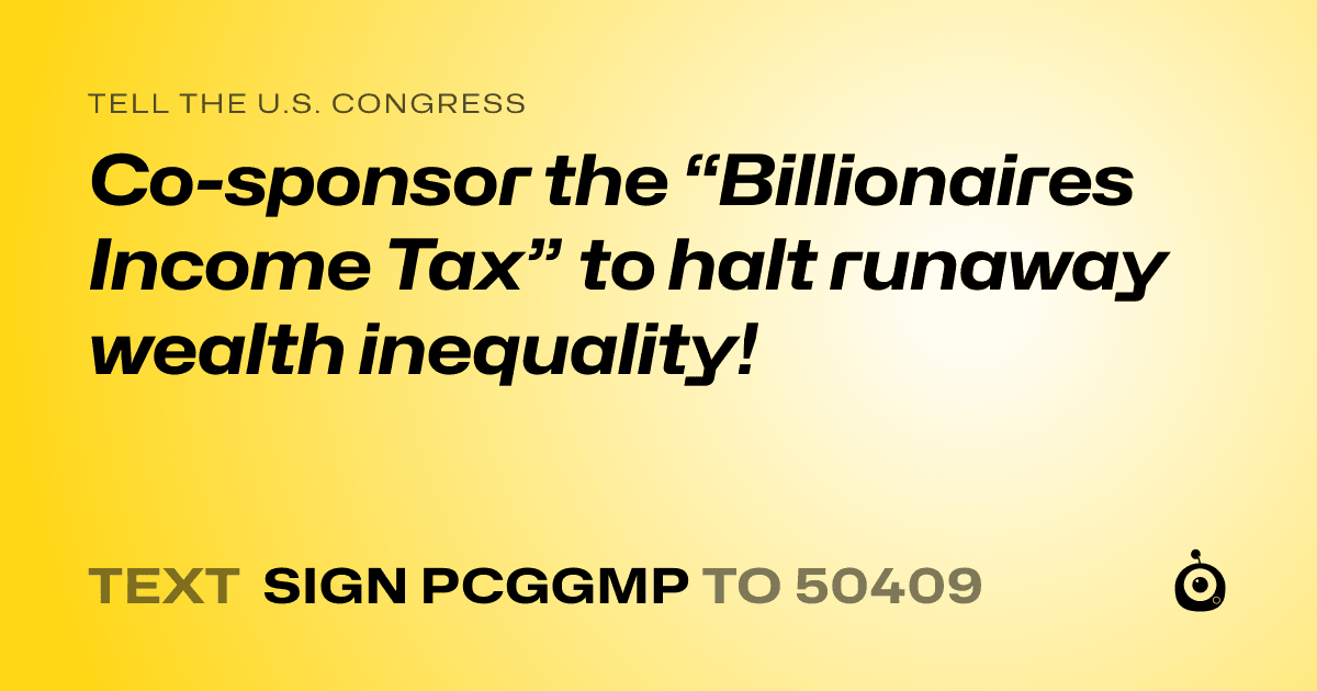 A shareable card that reads "tell the U.S. Congress: Co-sponsor the “Billionaires Income Tax” to halt runaway wealth inequality!" followed by "text sign PCGGMP to 50409"
