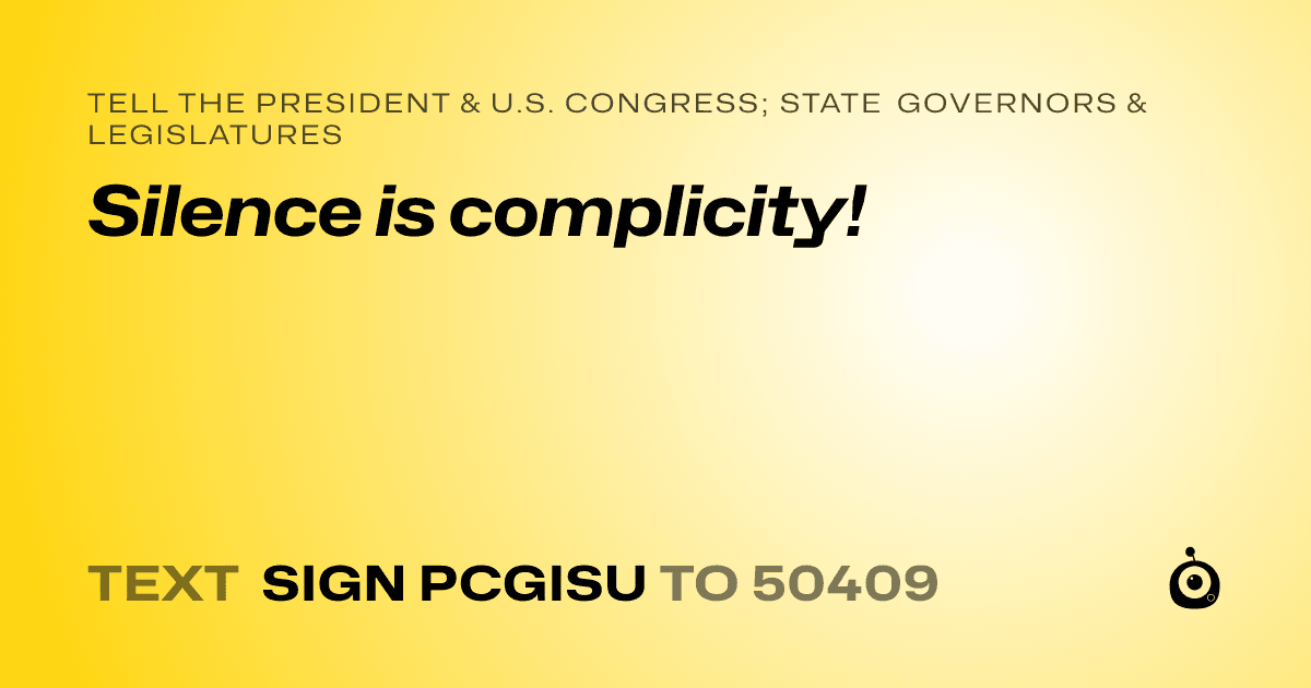 A shareable card that reads "tell the President & U.S. Congress; State Governors & Legislatures: Silence is complicity!" followed by "text sign PCGISU to 50409"