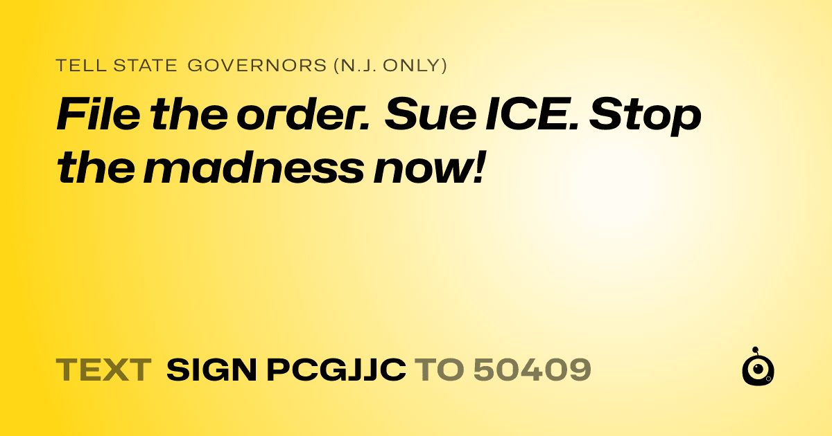A shareable card that reads "tell State Governors (N.J. only): File the order. Sue ICE. Stop the madness now!" followed by "text sign PCGJJC to 50409"