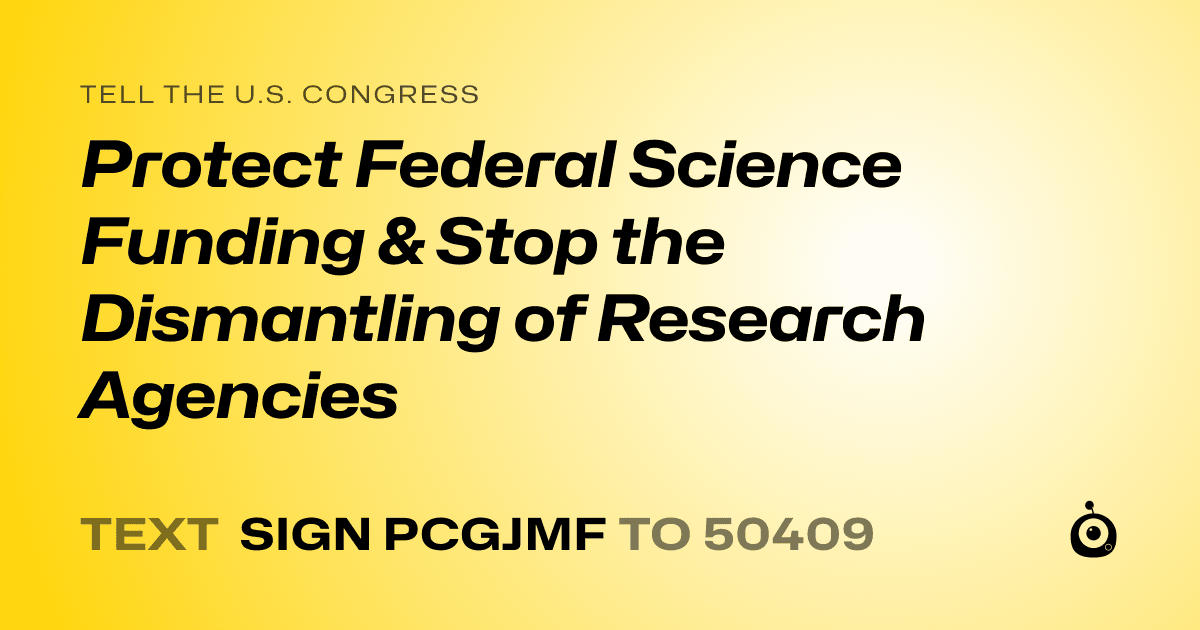 A shareable card that reads "tell the U.S. Congress: Protect Federal Science Funding & Stop the Dismantling of Research Agencies" followed by "text sign PCGJMF to 50409"