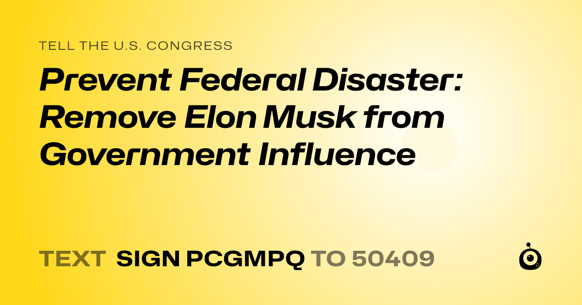 A shareable card that reads "tell the U.S. Congress: Prevent Federal Disaster: Remove Elon Musk from Government Influence" followed by "text sign PCGMPQ to 50409"