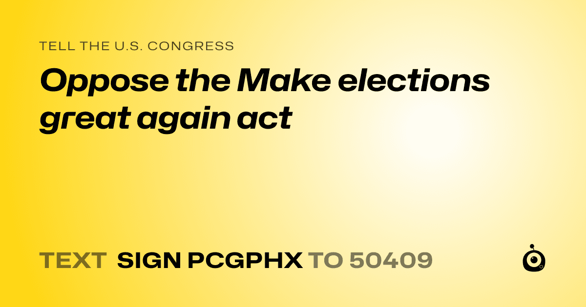 A shareable card that reads "tell the U.S. Congress: Oppose the Make elections great again act" followed by "text sign PCGPHX to 50409"