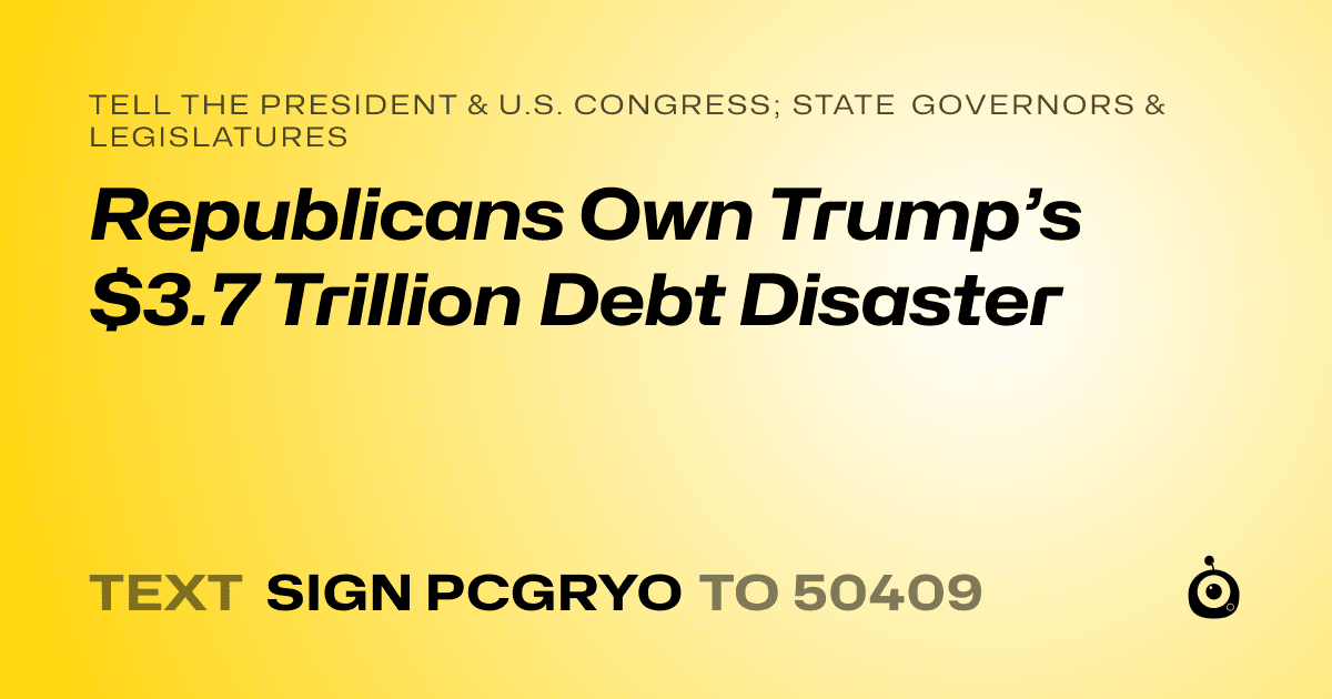 A shareable card that reads "tell the President & U.S. Congress; State Governors & Legislatures: Republicans Own Trump’s $3.7 Trillion Debt Disaster" followed by "text sign PCGRYO to 50409"