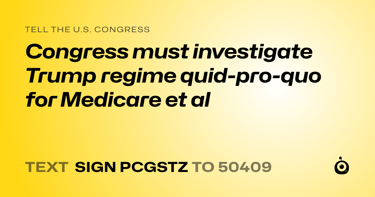 A shareable card that reads "tell the U.S. Congress: Congress must investigate Trump regime quid-pro-quo for Medicare et al" followed by "text sign PCGSTZ to 50409"