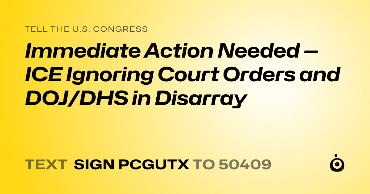 A shareable card that reads "tell the U.S. Congress: Immediate Action Needed — ICE Ignoring Court Orders and DOJ/DHS in Disarray" followed by "text sign PCGUTX to 50409"