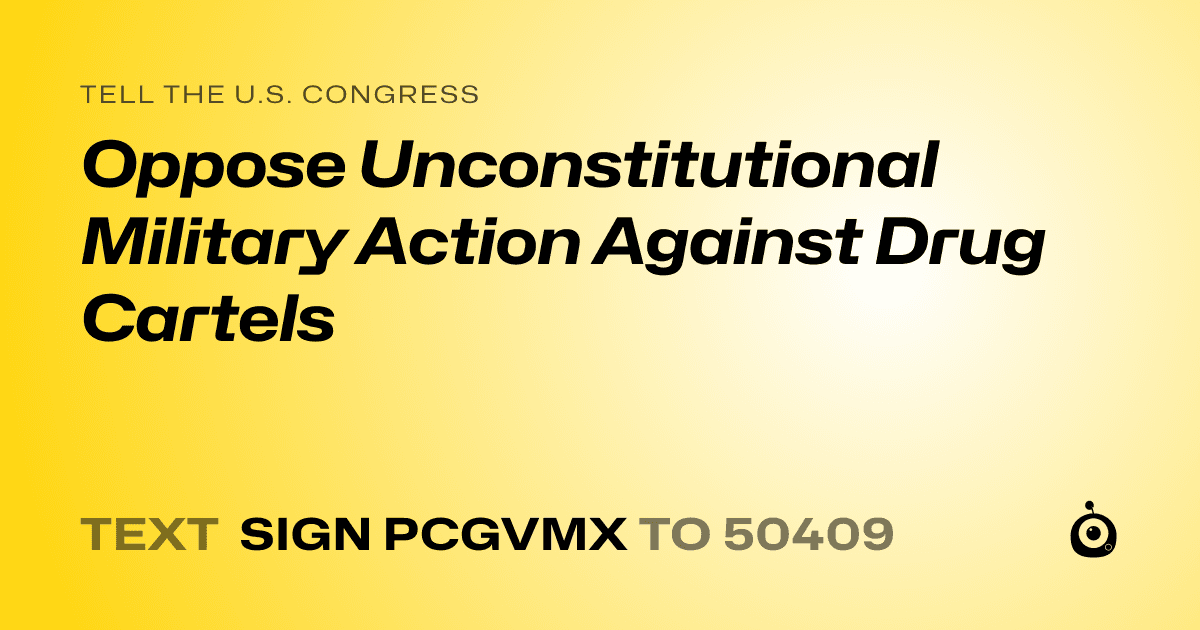 A shareable card that reads "tell the U.S. Congress: Oppose Unconstitutional Military Action Against Drug Cartels" followed by "text sign PCGVMX to 50409"