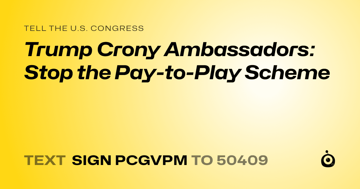 A shareable card that reads "tell the U.S. Congress: Trump Crony Ambassadors: Stop the Pay-to-Play Scheme" followed by "text sign PCGVPM to 50409"