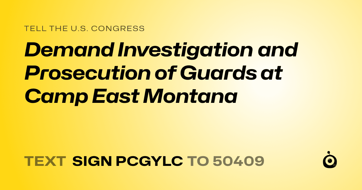 A shareable card that reads "tell the U.S. Congress: Demand Investigation and Prosecution of Guards at Camp East Montana" followed by "text sign PCGYLC to 50409"