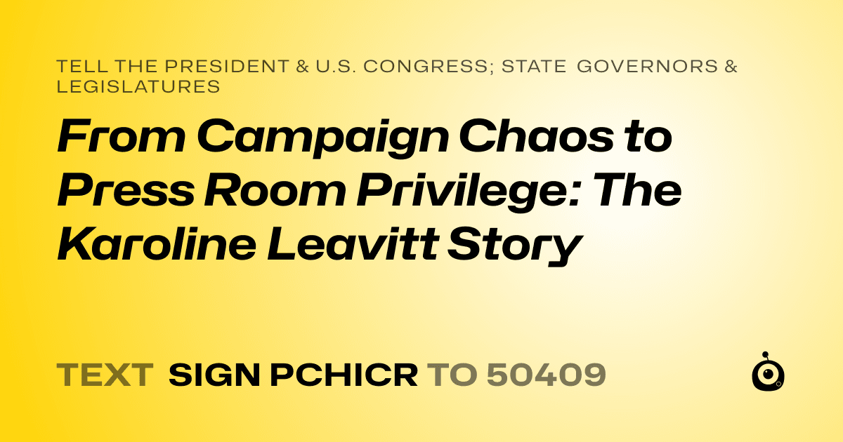 A shareable card that reads "tell the President & U.S. Congress; State Governors & Legislatures: From Campaign Chaos to Press Room Privilege: The Karoline Leavitt Story" followed by "text sign PCHICR to 50409"