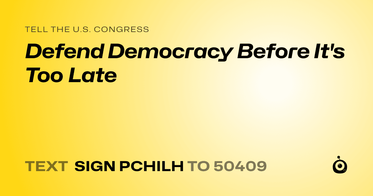 A shareable card that reads "tell the U.S. Congress: Defend Democracy Before It's Too Late" followed by "text sign PCHILH to 50409"