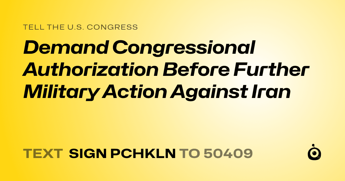 A shareable card that reads "tell the U.S. Congress: Demand Congressional Authorization Before Further Military Action Against Iran" followed by "text sign PCHKLN to 50409"