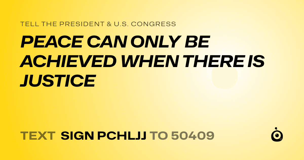 A shareable card that reads "tell the President & U.S. Congress: PEACE CAN ONLY BE ACHIEVED WHEN THERE IS JUSTICE" followed by "text sign PCHLJJ to 50409"
