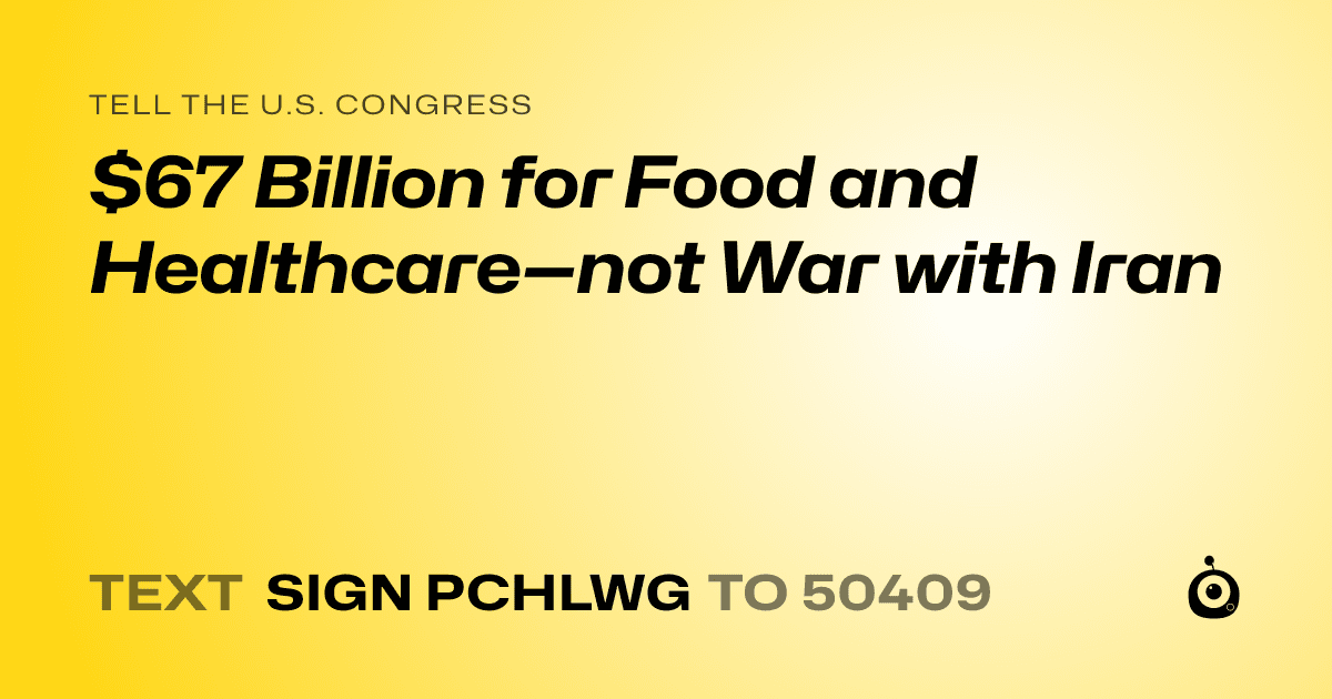 A shareable card that reads "tell the U.S. Congress: $67 Billion for Food and Healthcare—not War with Iran" followed by "text sign PCHLWG to 50409"